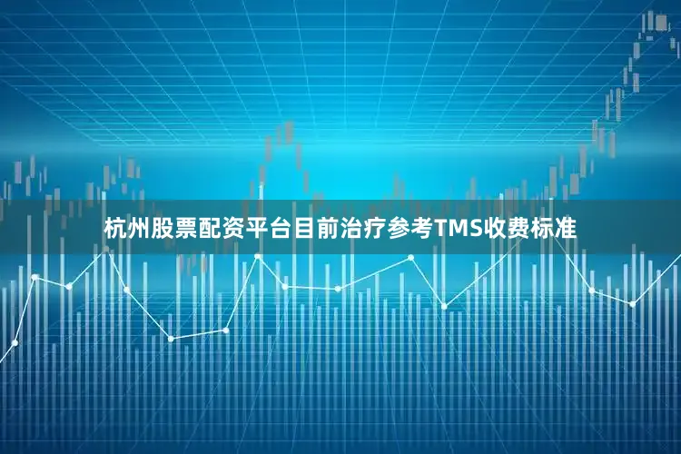 杭州股票配资平台目前治疗参考TMS收费标准