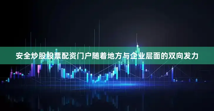 安全炒股股票配资门户随着地方与企业层面的双向发力