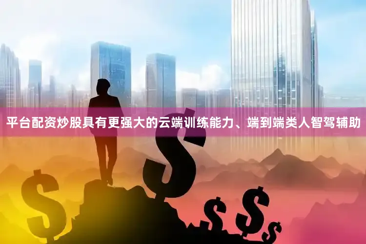 平台配资炒股具有更强大的云端训练能力、端到端类人智驾辅助