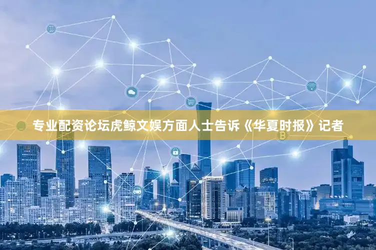 专业配资论坛虎鲸文娱方面人士告诉《华夏时报》记者