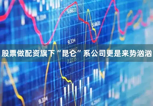 股票做配资旗下“昆仑”系公司更是来势汹汹