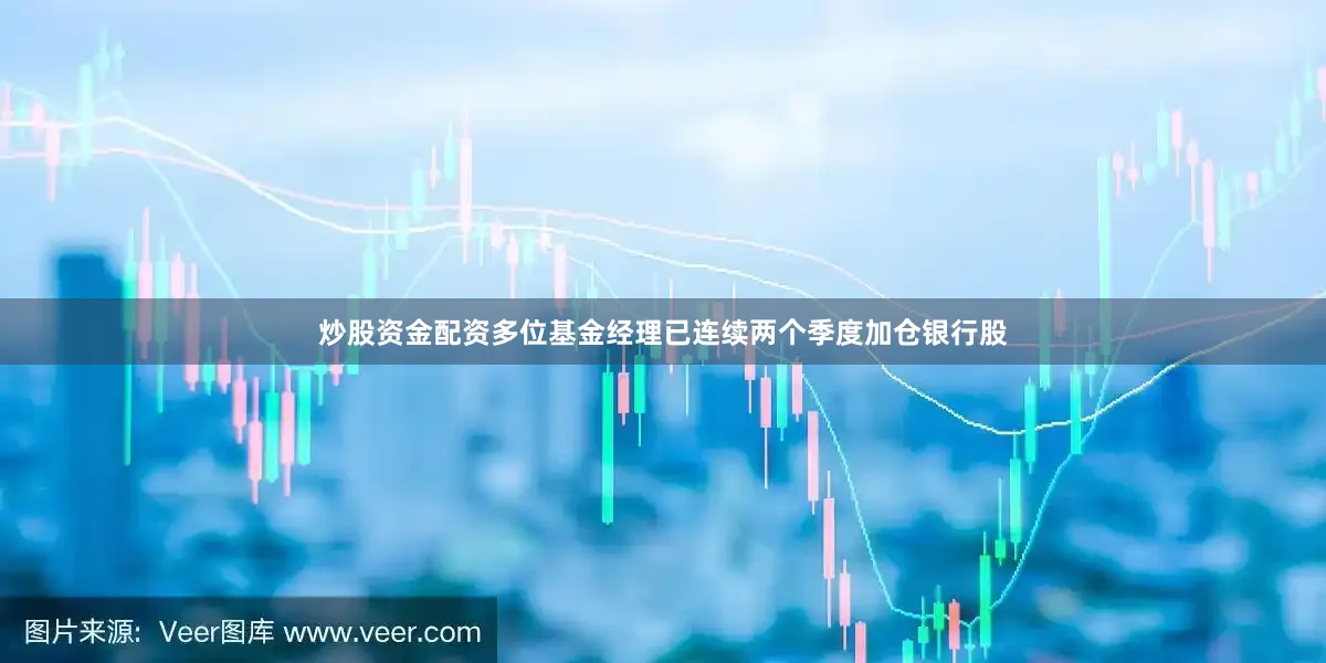 炒股资金配资多位基金经理已连续两个季度加仓银行股