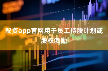 配资app官网用于员工持股计划或股权激励