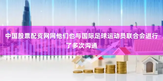 中国股票配资网网他们也与国际足球运动员联合会进行了多次沟通