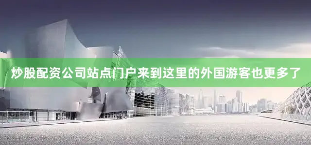炒股配资公司站点门户来到这里的外国游客也更多了