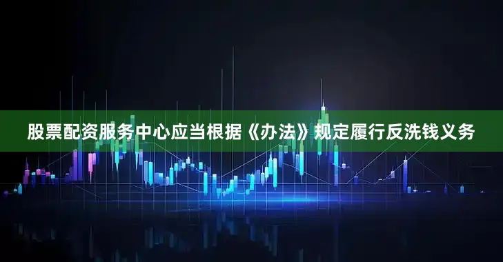 股票配资服务中心应当根据《办法》规定履行反洗钱义务