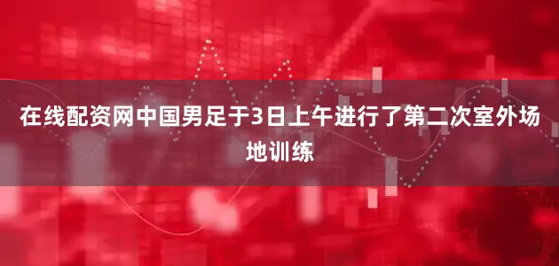 在线配资网中国男足于3日上午进行了第二次室外场地训练