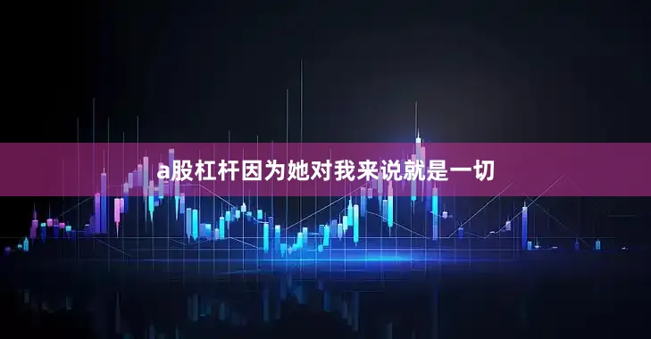 a股杠杆因为她对我来说就是一切