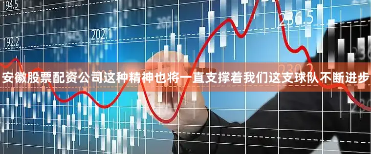 安徽股票配资公司这种精神也将一直支撑着我们这支球队不断进步