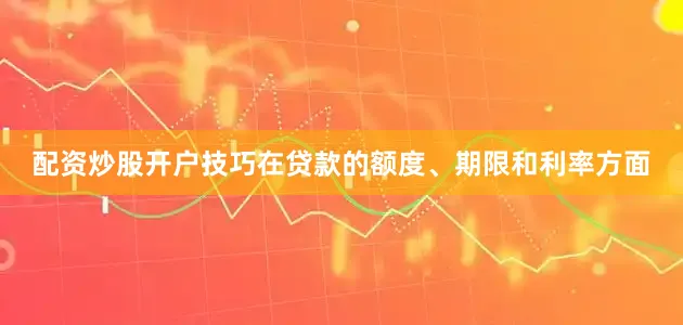 配资炒股开户技巧　　在贷款的额度、期限和利率方面