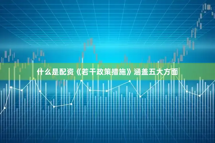 什么是配资《若干政策措施》涵盖五大方面
