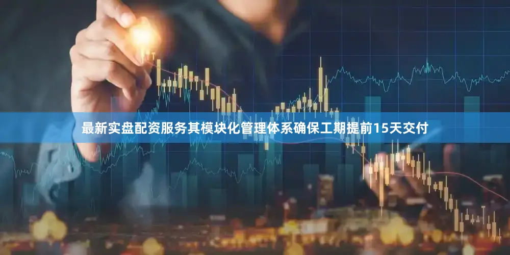 最新实盘配资服务其模块化管理体系确保工期提前15天交付