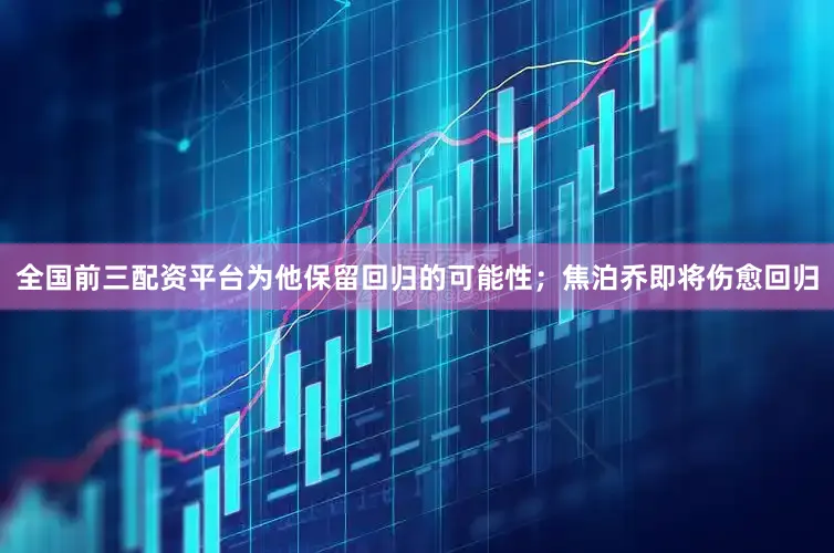全国前三配资平台为他保留回归的可能性；焦泊乔即将伤愈回归
