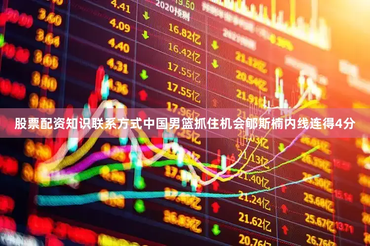 股票配资知识联系方式中国男篮抓住机会郇斯楠内线连得4分