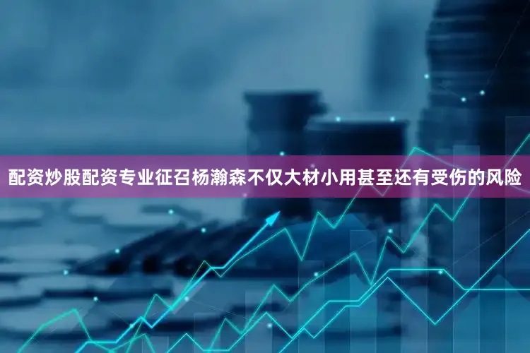配资炒股配资专业征召杨瀚森不仅大材小用甚至还有受伤的风险