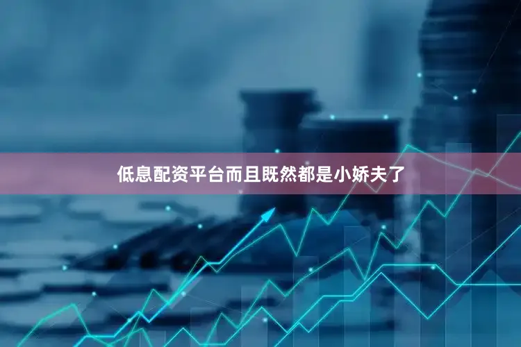 低息配资平台而且既然都是小娇夫了