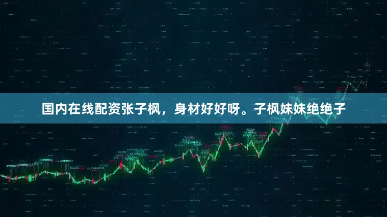 国内在线配资张子枫，身材好好呀。子枫妹妹绝绝子
