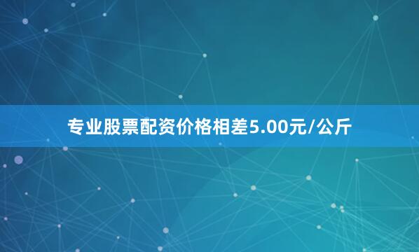 专业股票配资价格相差5.00元/公斤