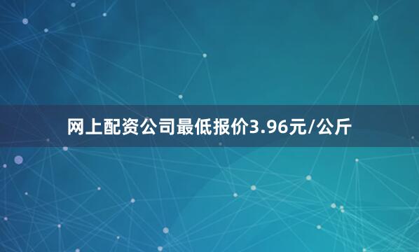 网上配资公司最低报价3.96元/公斤