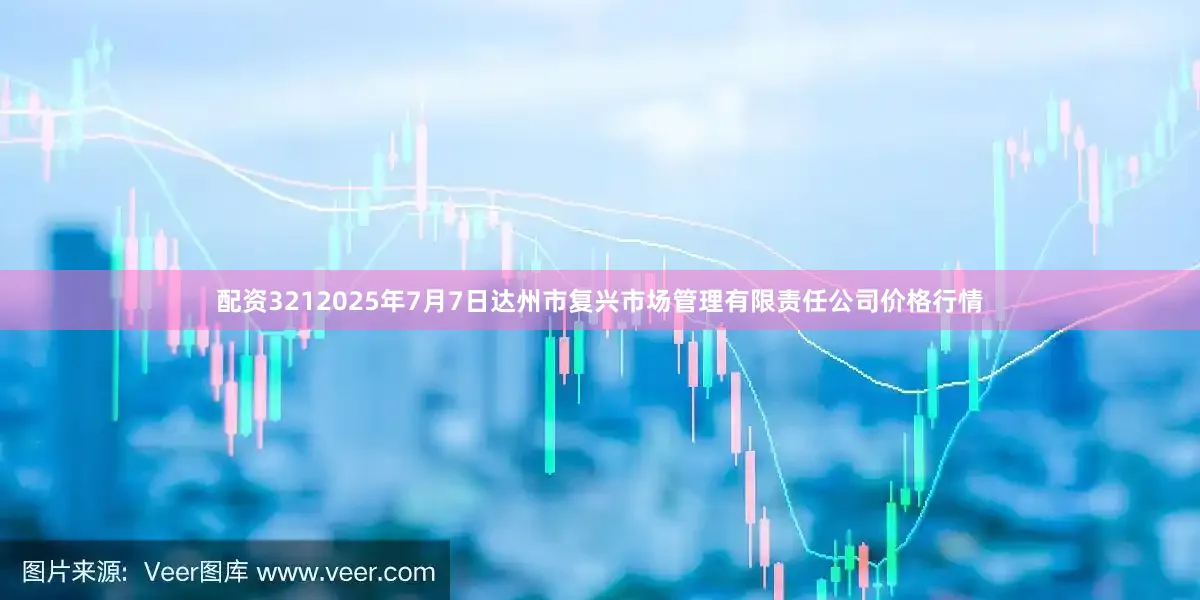 配资3212025年7月7日达州市复兴市场管理有限责任公司价格行情