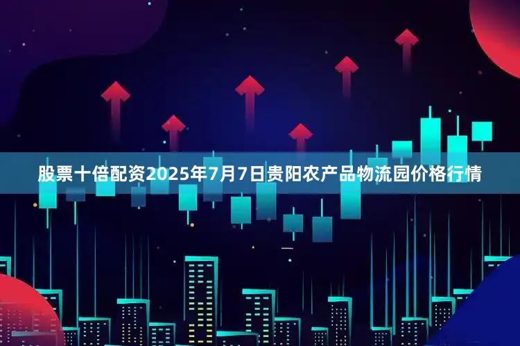 股票十倍配资2025年7月7日贵阳农产品物流园价格行情