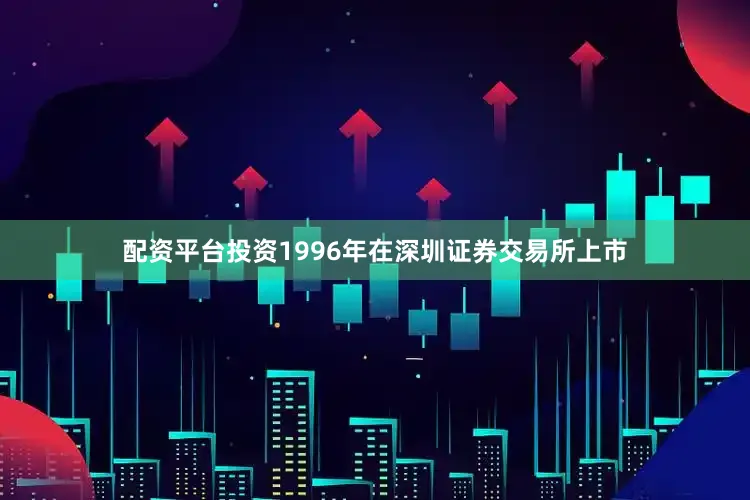 配资平台投资1996年在深圳证券交易所上市