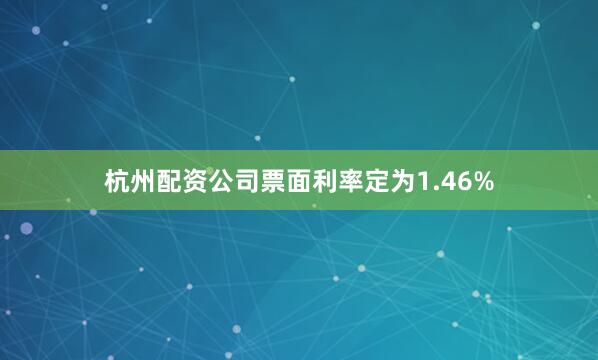 杭州配资公司票面利率定为1.46%