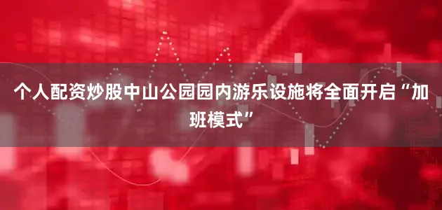 个人配资炒股中山公园园内游乐设施将全面开启“加班模式”