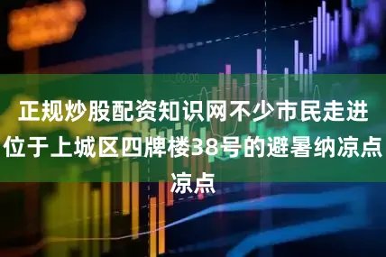 正规炒股配资知识网不少市民走进位于上城区四牌楼38号的避暑纳凉点