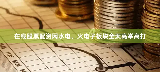 在线股票配资网水电、火电子板块全天高举高打