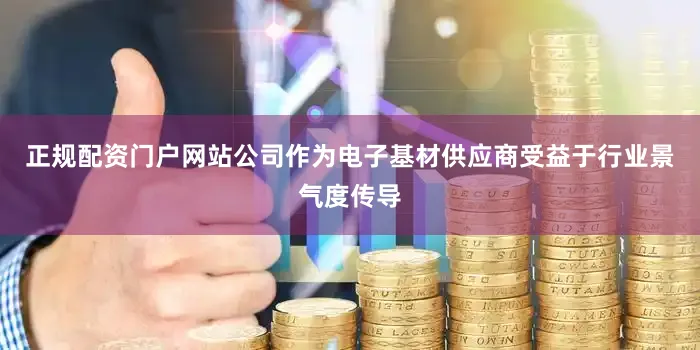 正规配资门户网站公司作为电子基材供应商受益于行业景气度传导
