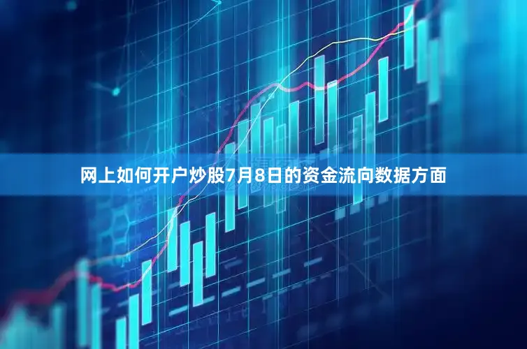 网上如何开户炒股7月8日的资金流向数据方面