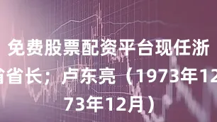 免费股票配资平台现任浙江省省长；卢东亮（1973年12月）