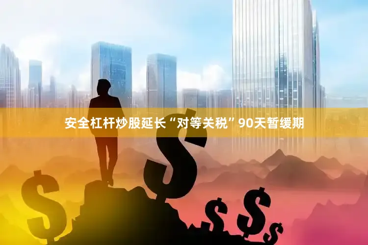 安全杠杆炒股延长“对等关税”90天暂缓期