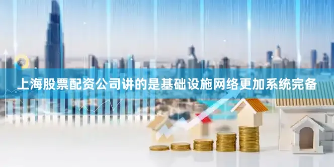 上海股票配资公司讲的是基础设施网络更加系统完备