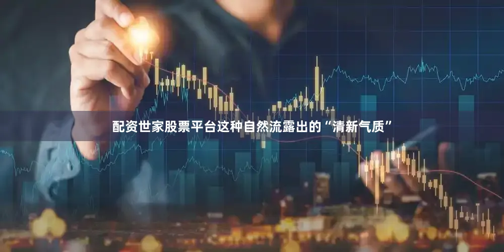 配资世家股票平台这种自然流露出的“清新气质”