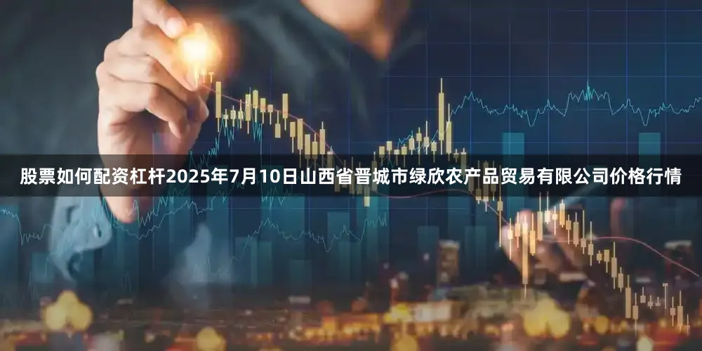 股票如何配资杠杆2025年7月10日山西省晋城市绿欣农产品贸易有限公司价格行情