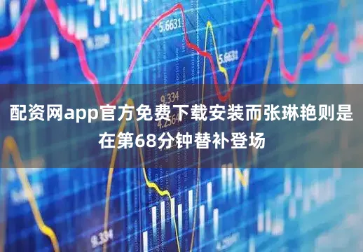 配资网app官方免费下载安装而张琳艳则是在第68分钟替补登场