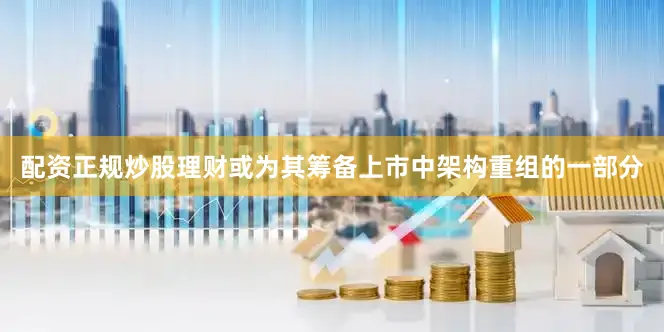 配资正规炒股理财或为其筹备上市中架构重组的一部分
