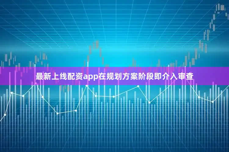 最新上线配资app在规划方案阶段即介入审查