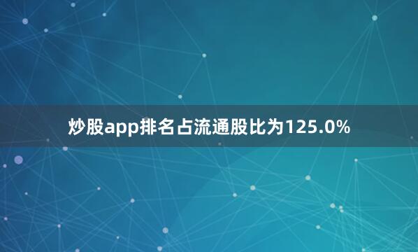 炒股app排名占流通股比为125.0%