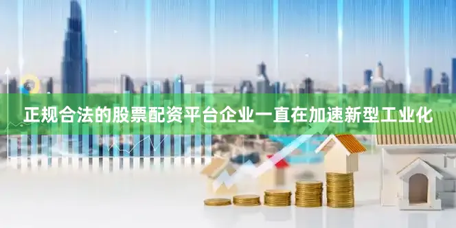 正规合法的股票配资平台企业一直在加速新型工业化