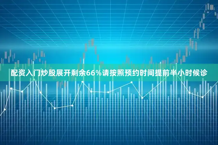 配资入门炒股展开剩余66%请按照预约时间提前半小时候诊