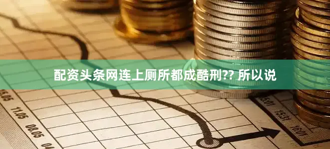 配资头条网连上厕所都成酷刑?? 所以说