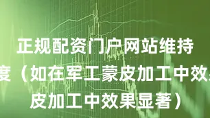 正规配资门户网站维持形状精度（如在军工蒙皮加工中效果显著）