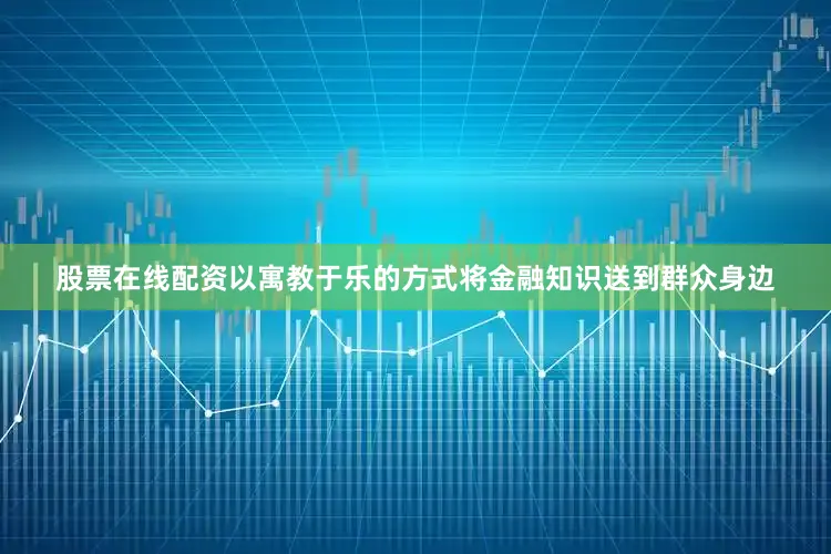 股票在线配资以寓教于乐的方式将金融知识送到群众身边