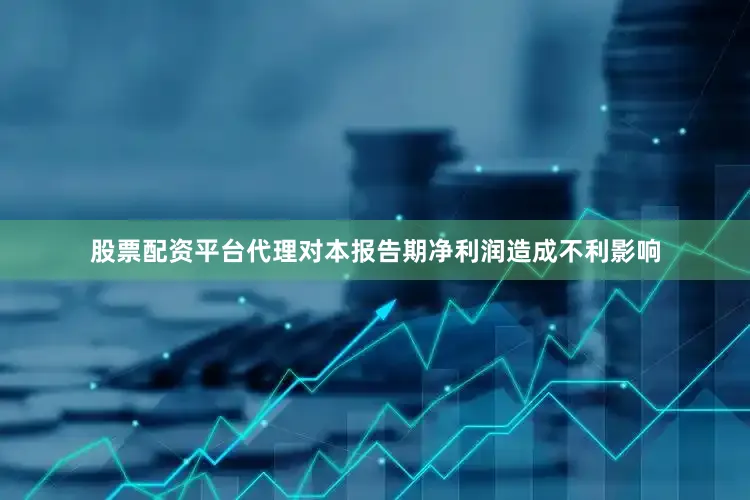 股票配资平台代理对本报告期净利润造成不利影响