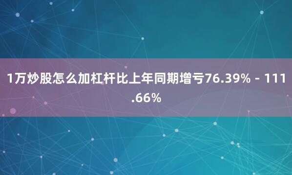 1万炒股怎么加杠杆比上年同期增亏76.39% - 111.66%