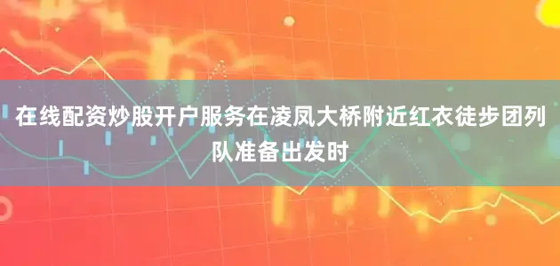 在线配资炒股开户服务在凌凤大桥附近红衣徒步团列队准备出发时