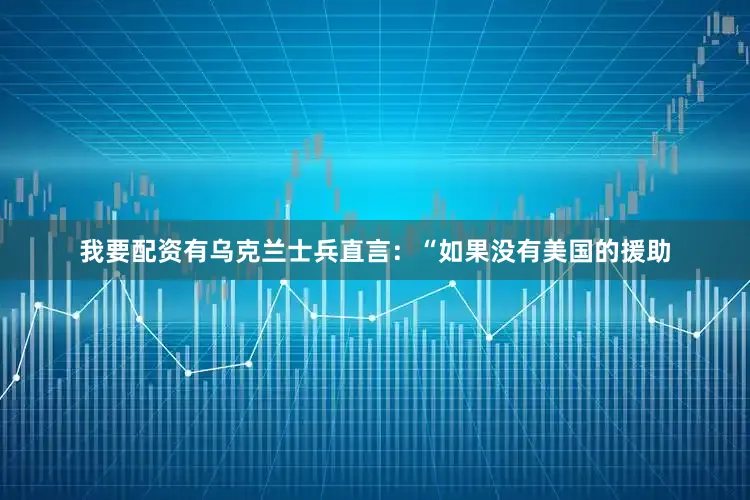 我要配资有乌克兰士兵直言：“如果没有美国的援助
